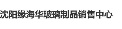 男生操男生高清免弗视频网站沈阳缘海华玻璃制品销售中心